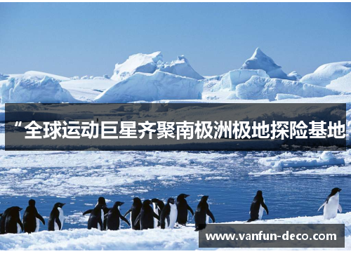 “全球运动巨星齐聚南极洲极地探险基地”