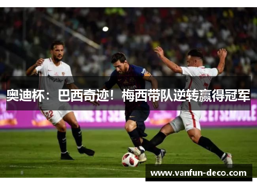 奥迪杯：巴西奇迹！梅西带队逆转赢得冠军